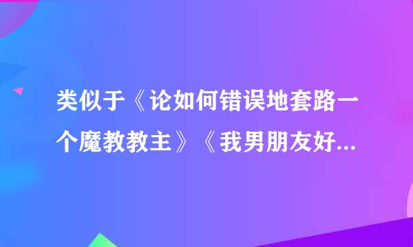 类似于《论如何错误地套路一个魔教教主》《我男朋友好像有病》《论如何正确地指导老中医使用表情包》《君