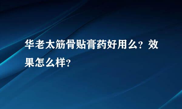 华老太筋骨贴膏药好用么？效果怎么样？