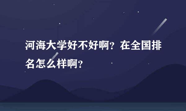 河海大学好不好啊？在全国排名怎么样啊？