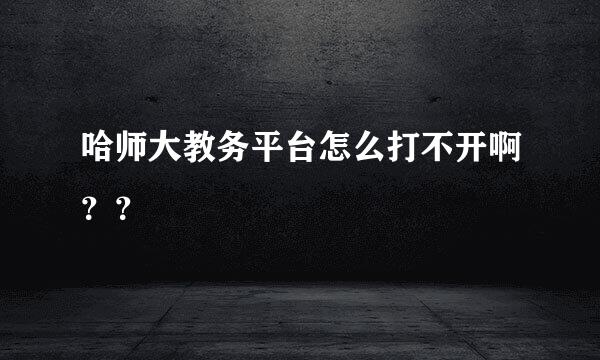 哈师大教务平台怎么打不开啊？？