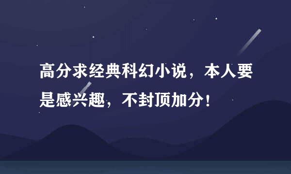 高分求经典科幻小说，本人要是感兴趣，不封顶加分！