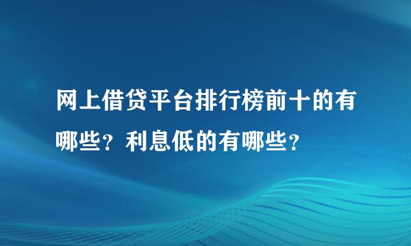 网上借贷平台排行榜前十的有哪些？利息低的有哪些？