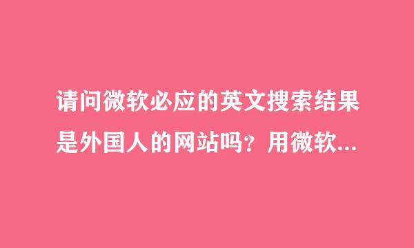 请问微软必应的英文搜索结果是外国人的网站吗？用微软必应搜索到外国人大概有多少？