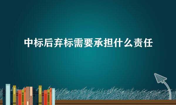 中标后弃标需要承担什么责任