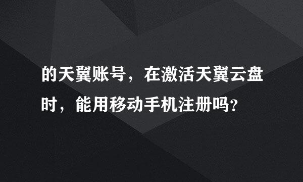 的天翼账号，在激活天翼云盘时，能用移动手机注册吗？