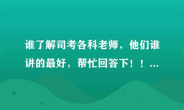 谁了解司考各科老师，他们谁讲的最好，帮忙回答下！！要最新的！！！