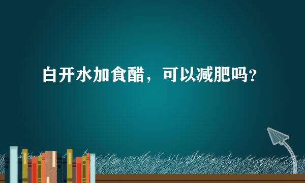 白开水加食醋，可以减肥吗？