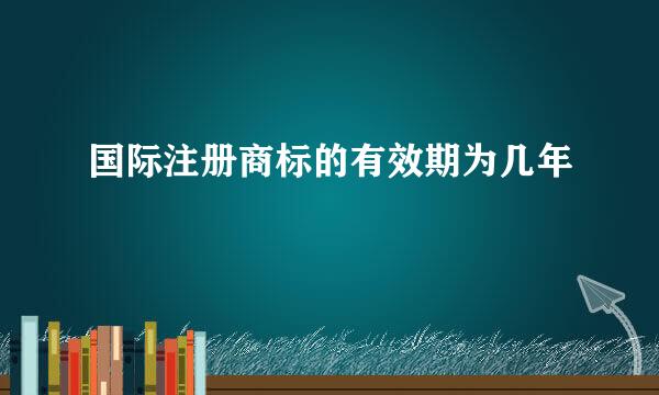 国际注册商标的有效期为几年