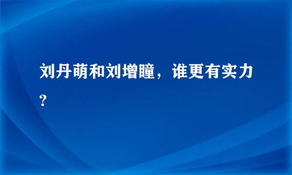 刘丹萌和刘增瞳，谁更有实力?