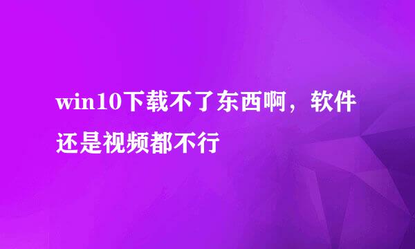 win10下载不了东西啊，软件还是视频都不行