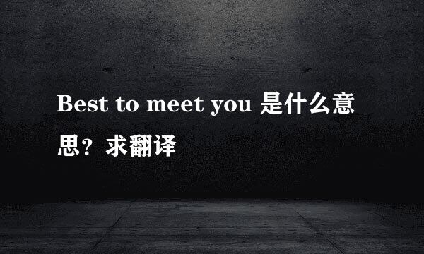 Best to meet you 是什么意思？求翻译