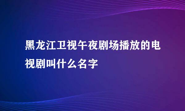 黑龙江卫视午夜剧场播放的电视剧叫什么名字