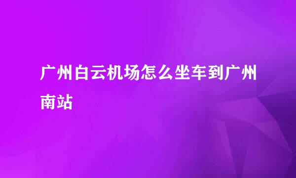 广州白云机场怎么坐车到广州南站