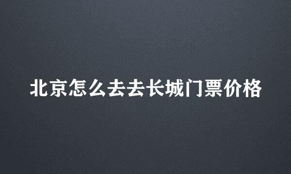 北京怎么去去长城门票价格