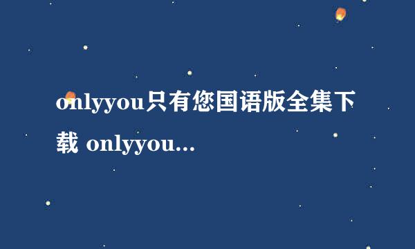 onlyyou只有您国语版全集下载 onlyyou 只有您国语全集