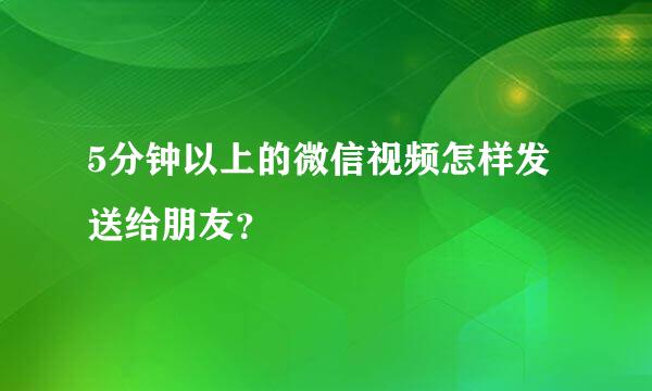 5分钟以上的微信视频怎样发送给朋友？