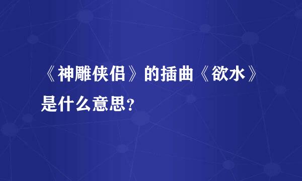 《神雕侠侣》的插曲《欲水》是什么意思？