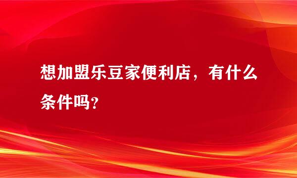 想加盟乐豆家便利店，有什么条件吗？