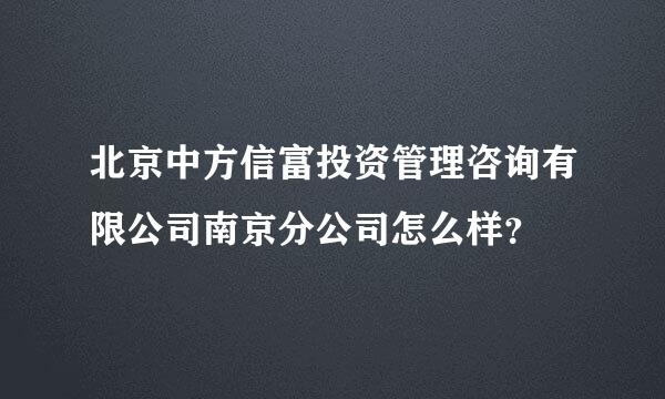 北京中方信富投资管理咨询有限公司南京分公司怎么样？