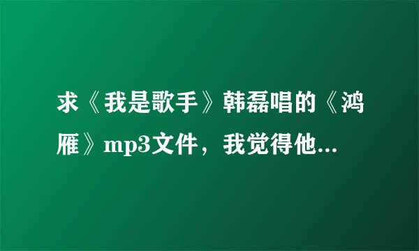 求《我是歌手》韩磊唱的《鸿雁》mp3文件，我觉得他比原唱唱的好听多了。