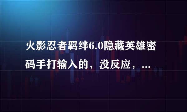 火影忍者羁绊6.0隐藏英雄密码手打输入的，没反应，天神道、六道带土能解锁，就六道斑解锁不了，求解