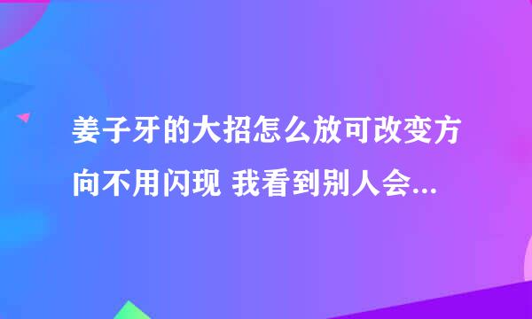 姜子牙的大招怎么放可改变方向不用闪现 我看到别人会玩的是不用闪现 大招改变方向