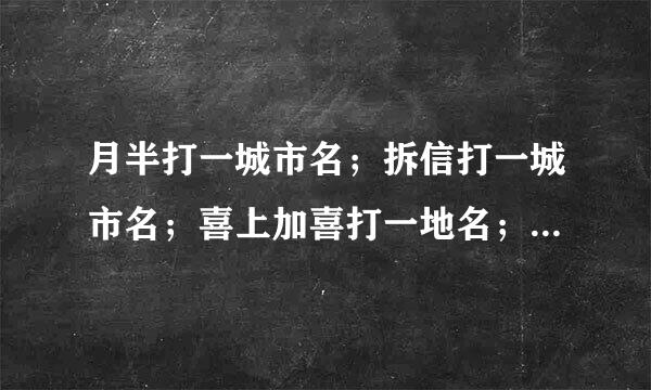 月半打一城市名；拆信打一城市名；喜上加喜打一地名；烽火哨打一地名；全面整顿打一地名；太平洋打一地名?