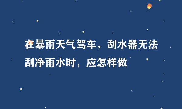 在暴雨天气驾车，刮水器无法刮净雨水时，应怎样做