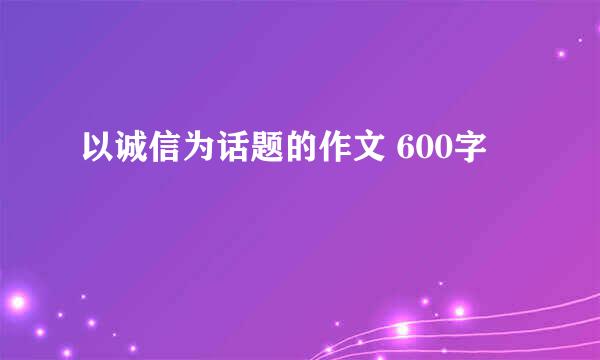 以诚信为话题的作文 600字