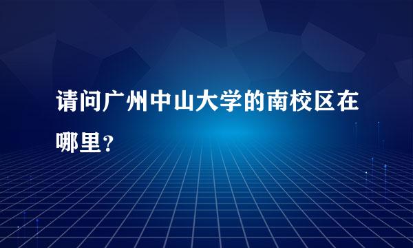 请问广州中山大学的南校区在哪里？