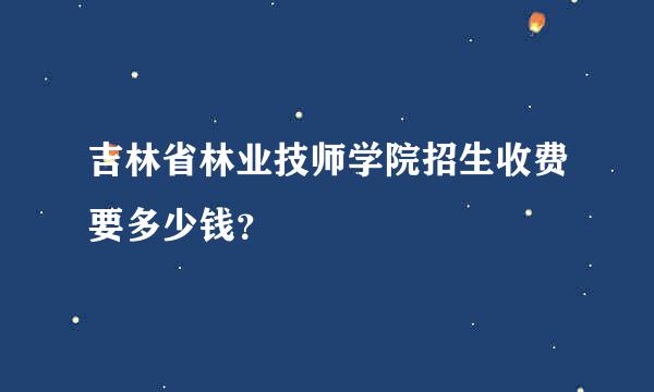 吉林省林业技师学院招生收费要多少钱？