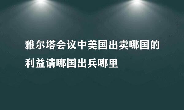 雅尔塔会议中美国出卖哪国的利益请哪国出兵哪里