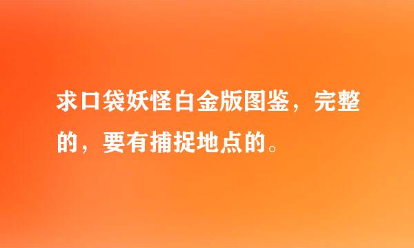 求口袋妖怪白金版图鉴，完整的，要有捕捉地点的。