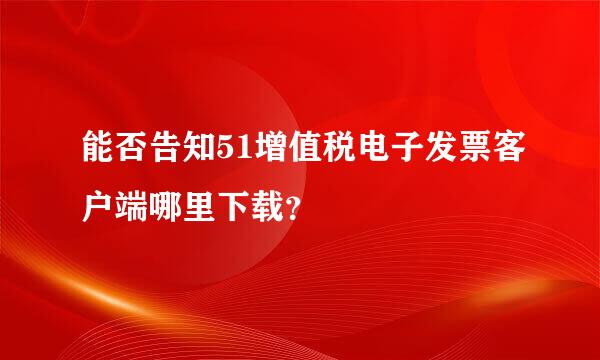 能否告知51增值税电子发票客户端哪里下载？