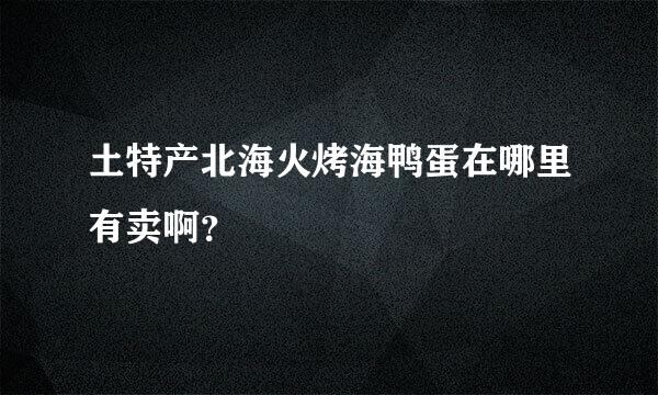 土特产北海火烤海鸭蛋在哪里有卖啊？