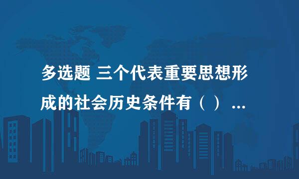 多选题 三个代表重要思想形成的社会历史条件有（） a.当代世界的新变