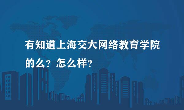 有知道上海交大网络教育学院的么？怎么样？