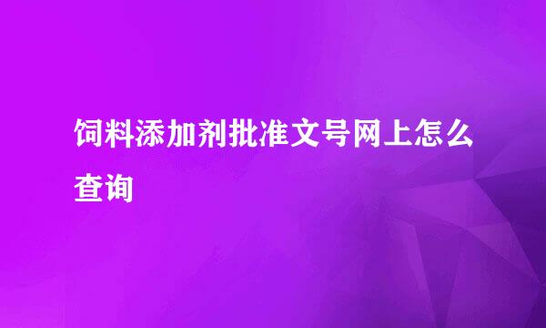 饲料添加剂批准文号网上怎么查询