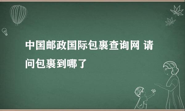 中国邮政国际包裹查询网 请问包裹到哪了