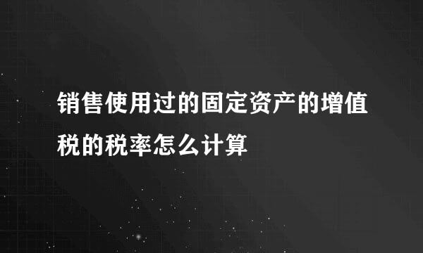 销售使用过的固定资产的增值税的税率怎么计算