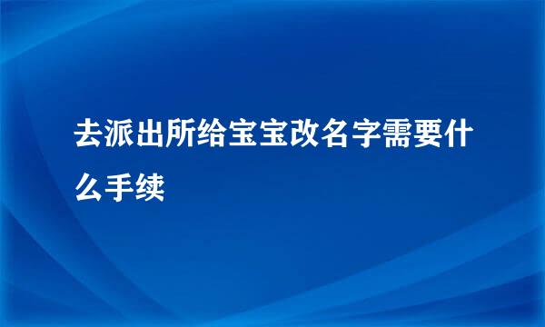 去派出所给宝宝改名字需要什么手续