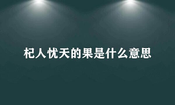 杞人忧天的果是什么意思