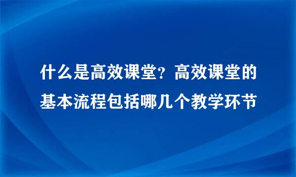 什么是高效课堂？高效课堂的基本流程包括哪几个教学环节