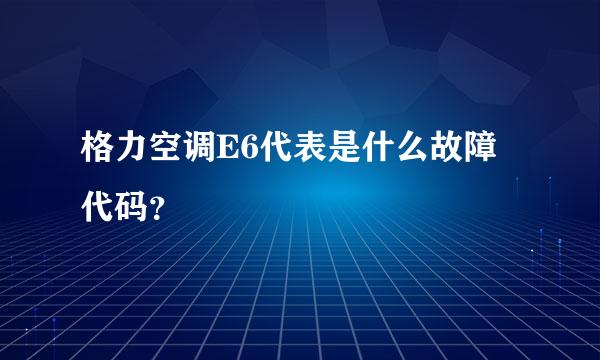 格力空调E6代表是什么故障代码？