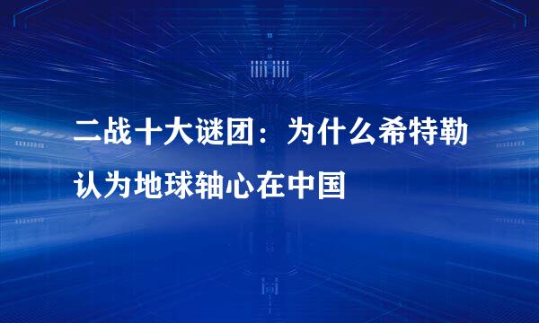 二战十大谜团：为什么希特勒认为地球轴心在中国