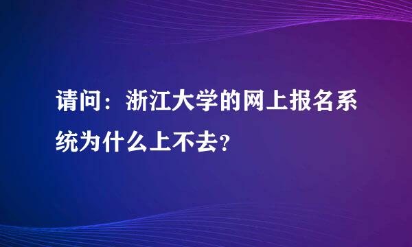 请问：浙江大学的网上报名系统为什么上不去？