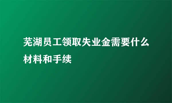 芜湖员工领取失业金需要什么材料和手续