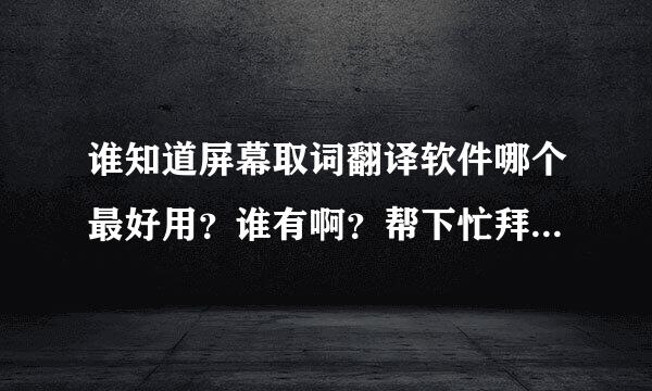 谁知道屏幕取词翻译软件哪个最好用？谁有啊？帮下忙拜托各位大神