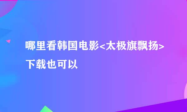 哪里看韩国电影<太极旗飘扬>下载也可以