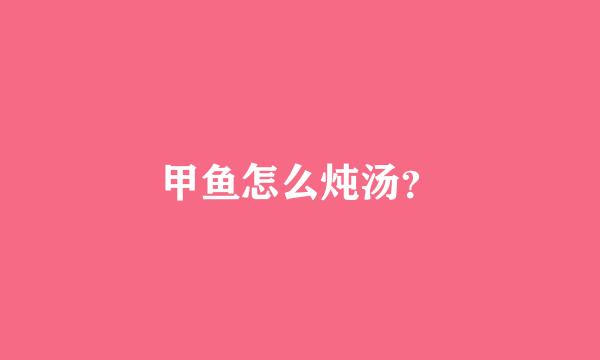 甲鱼怎么炖汤？